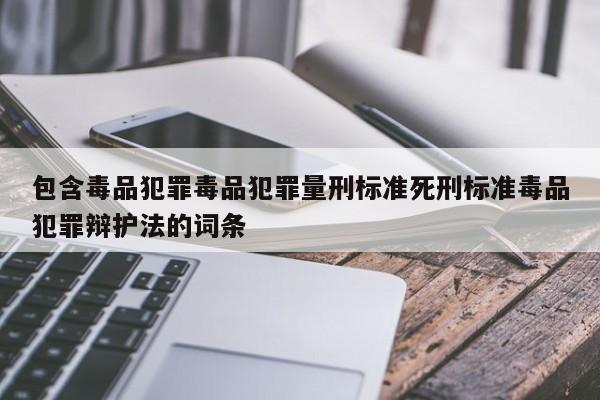 包含毒品犯罪毒品犯罪量刑标准死刑标准毒品犯罪辩护法的词条