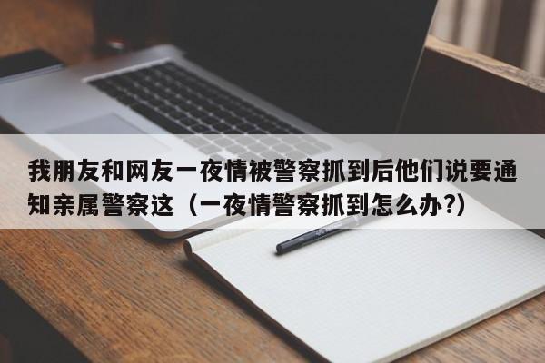我朋友和网友一夜情被警察抓到后他们说要通知亲属警察这（一夜情警察抓到怎么办?）