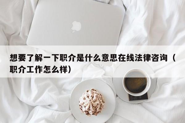 想要了解一下职介是什么意思在线法律咨询（职介工作怎么样）