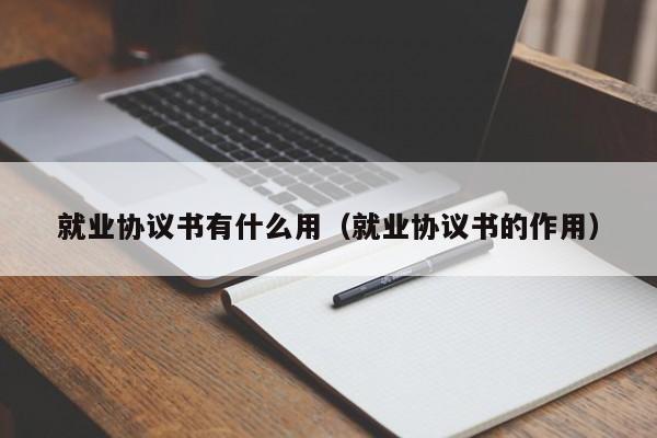 就业协议书有什么用（就业协议书的作用）
