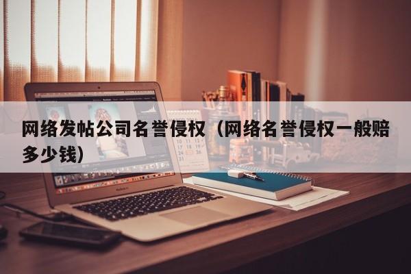 网络发帖公司名誉侵权（网络名誉侵权一般赔多少钱）