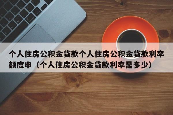 个人住房公积金贷款个人住房公积金贷款利率额度申（个人住房公积金贷款利率是多少）