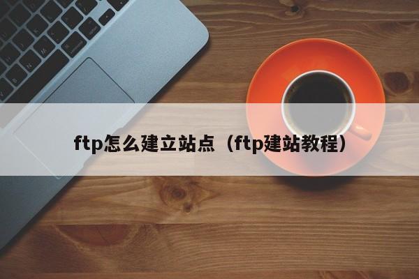 ftp怎么建立站点（ftp建站教程）
