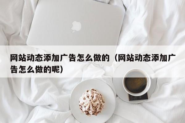 网站动态添加广告怎么做的（网站动态添加广告怎么做的呢）