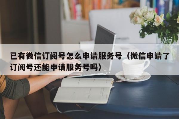 已有微信订阅号怎么申请服务号（微信申请了订阅号还能申请服务号吗）