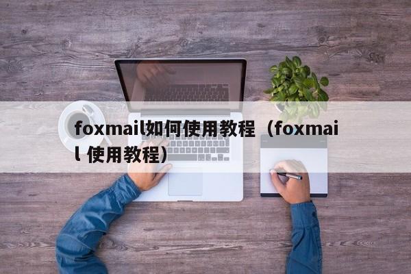 foxmail如何使用教程（foxmail 使用教程）