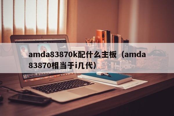 amda83870k配什么主板（amda83870相当于i几代）