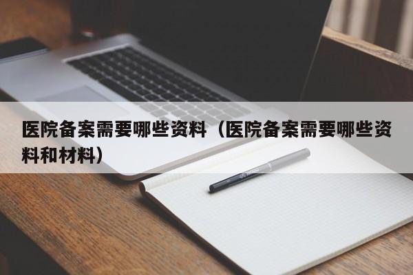 医院备案需要哪些资料（医院备案需要哪些资料和材料）