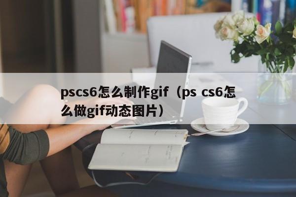 pscs6怎么制作gif（ps cs6怎么做gif动态图片）