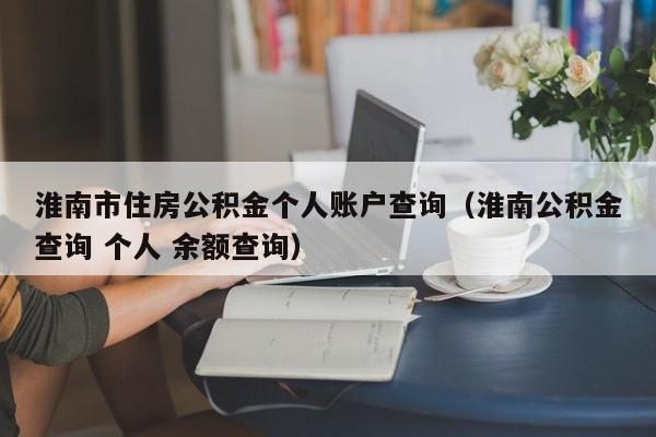 淮南市住房公积金个人账户查询（淮南公积金查询 个人 余额查询）