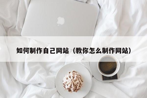如何制作自己网站（教你怎么制作网站）