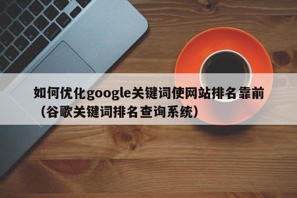 如何优化google关键词使网站排名靠前（谷歌关键词排名查询系统）