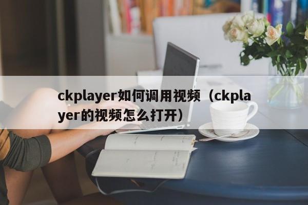 ckplayer如何调用视频（ckplayer的视频怎么打开）
