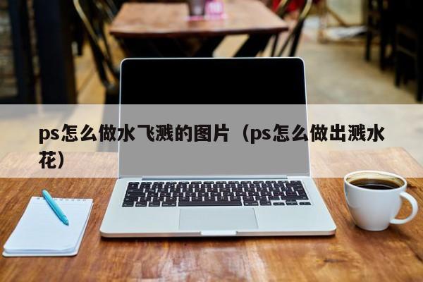 ps怎么做水飞溅的图片（ps怎么做出溅水花）
