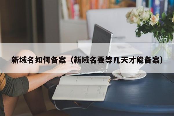 新域名如何备案（新域名要等几天才能备案）