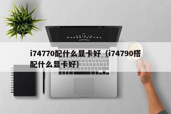 i74770配什么显卡好（i74790搭配什么显卡好）
