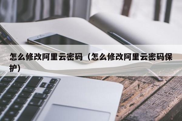 怎么修改阿里云密码（怎么修改阿里云密码保护）