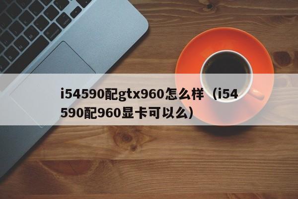 i54590配gtx960怎么样（i54590配960显卡可以么）