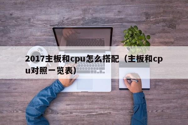 2017主板和cpu怎么搭配（主板和cpu对照一览表）