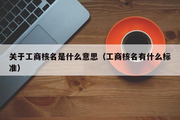 关于工商核名是什么意思（工商核名有什么标准）