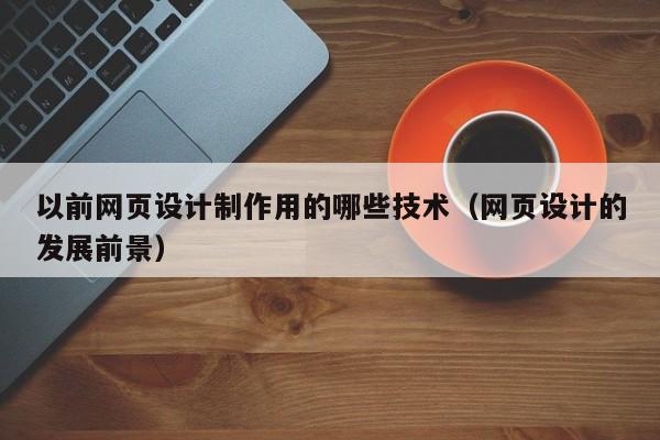 以前网页设计制作用的哪些技术（网页设计的发展前景）