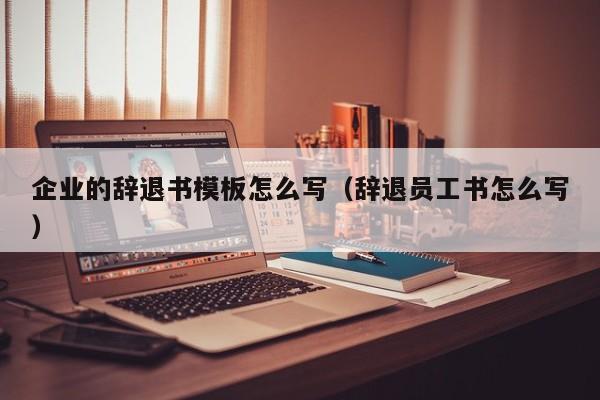 企业的辞退书模板怎么写（辞退员工书怎么写）