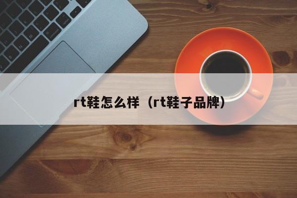 rt鞋怎么样（rt鞋子品牌）
