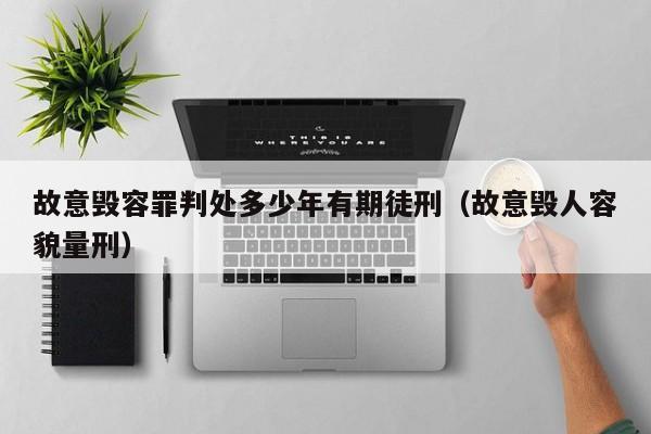 故意毁容罪判处多少年有期徒刑（故意毁人容貌量刑）