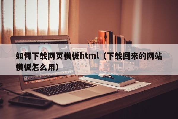 如何下载网页模板html（下载回来的网站模板怎么用）