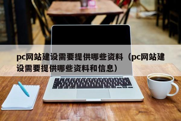 pc网站建设需要提供哪些资料（pc网站建设需要提供哪些资料和信息）