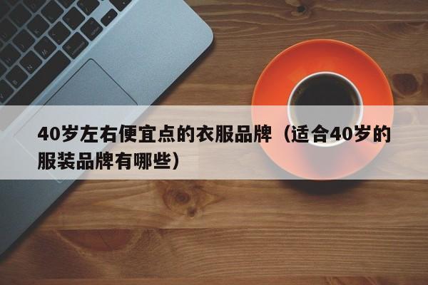 40岁左右便宜点的衣服品牌（适合40岁的服装品牌有哪些）