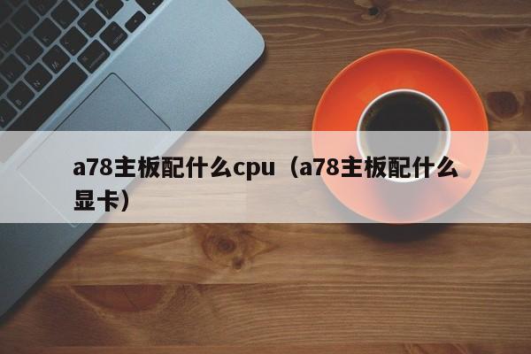 a78主板配什么cpu（a78主板配什么显卡）